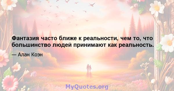 Фантазия часто ближе к реальности, чем то, что большинство людей принимают как реальность.