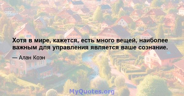 Хотя в мире, кажется, есть много вещей, наиболее важным для управления является ваше сознание.