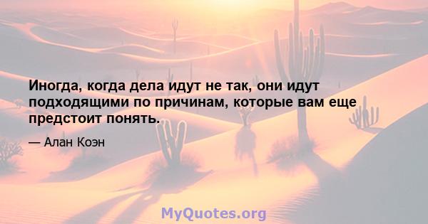 Иногда, когда дела идут не так, они идут подходящими по причинам, которые вам еще предстоит понять.