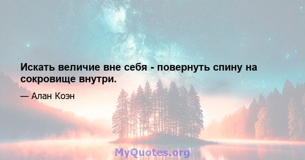 Искать величие вне себя - повернуть спину на сокровище внутри.