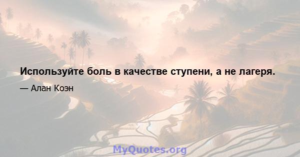 Используйте боль в качестве ступени, а не лагеря.