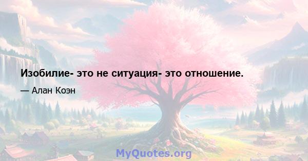 Изобилие- это не ситуация- это отношение.