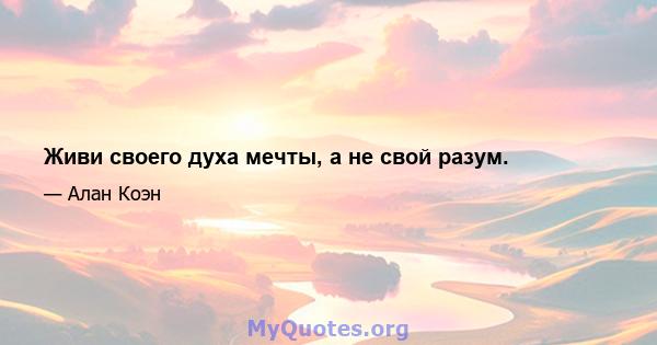 Живи своего духа мечты, а не свой разум.