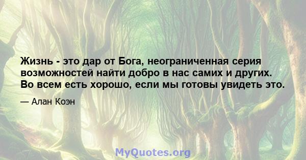 Жизнь - это дар от Бога, неограниченная серия возможностей найти добро в нас самих и других. Во всем есть хорошо, если мы готовы увидеть это.