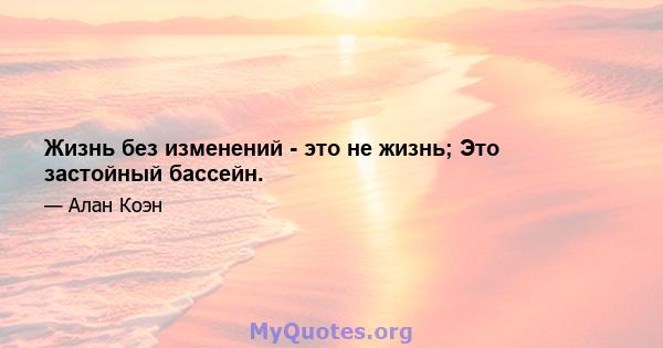 Жизнь без изменений - это не жизнь; Это застойный бассейн.