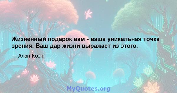 Жизненный подарок вам - ваша уникальная точка зрения. Ваш дар жизни выражает из этого.