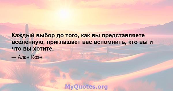 Каждый выбор до того, как вы представляете вселенную, приглашает вас вспомнить, кто вы и что вы хотите.