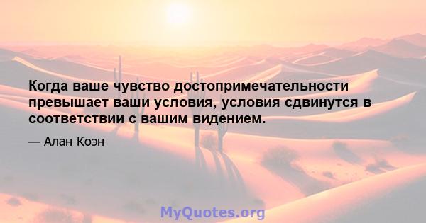 Когда ваше чувство достопримечательности превышает ваши условия, условия сдвинутся в соответствии с вашим видением.