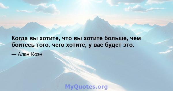 Когда вы хотите, что вы хотите больше, чем боитесь того, чего хотите, у вас будет это.