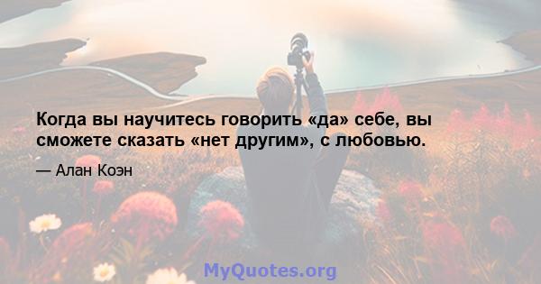 Когда вы научитесь говорить «да» себе, вы сможете сказать «нет другим», с любовью.