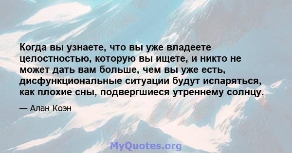 Когда вы узнаете, что вы уже владеете целостностью, которую вы ищете, и никто не может дать вам больше, чем вы уже есть, дисфункциональные ситуации будут испаряться, как плохие сны, подвергшиеся утреннему солнцу.