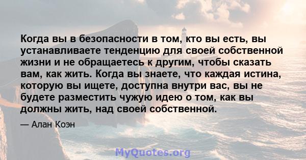 Когда вы в безопасности в том, кто вы есть, вы устанавливаете тенденцию для своей собственной жизни и не обращаетесь к другим, чтобы сказать вам, как жить. Когда вы знаете, что каждая истина, которую вы ищете, доступна