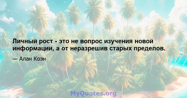 Личный рост - это не вопрос изучения новой информации, а от неразрешив старых пределов.