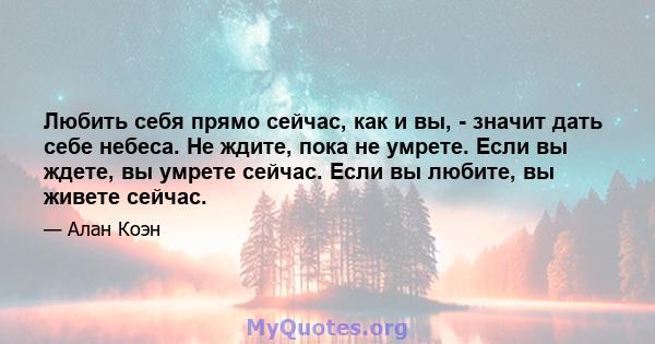 Любить себя прямо сейчас, как и вы, - значит дать себе небеса. Не ждите, пока не умрете. Если вы ждете, вы умрете сейчас. Если вы любите, вы живете сейчас.