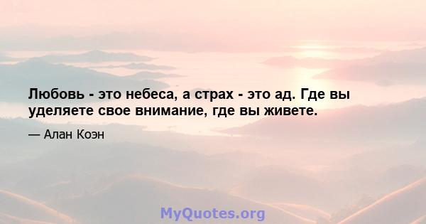 Любовь - это небеса, а страх - это ад. Где вы уделяете свое внимание, где вы живете.