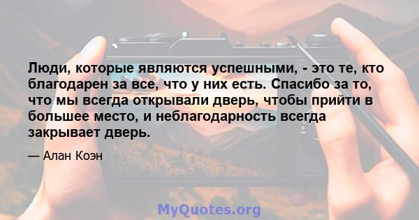 Люди, которые являются успешными, - это те, кто благодарен за все, что у них есть. Спасибо за то, что мы всегда открывали дверь, чтобы прийти в большее место, и неблагодарность всегда закрывает дверь.