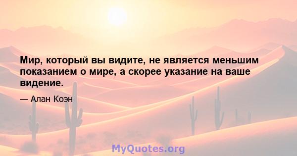 Мир, который вы видите, не является меньшим показанием о мире, а скорее указание на ваше видение.