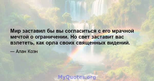 Мир заставил бы вы согласиться с его мрачной мечтой о ограничении. Но свет заставит вас взлететь, как орла своих священных видений.