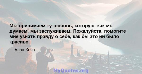 Мы принимаем ту любовь, которую, как мы думаем, мы заслуживаем. Пожалуйста, помогите мне узнать правду о себе, как бы это ни было красиво.