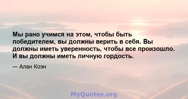 Мы рано учимся на этом, чтобы быть победителем, вы должны верить в себя. Вы должны иметь уверенность, чтобы все произошло. И вы должны иметь личную гордость.