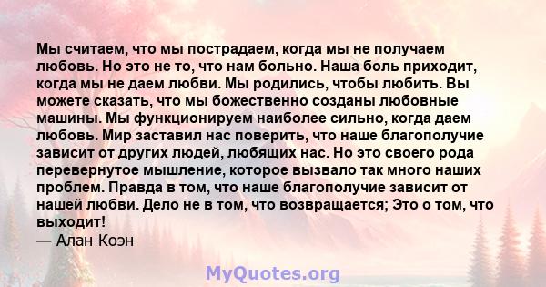 Мы считаем, что мы пострадаем, когда мы не получаем любовь. Но это не то, что нам больно. Наша боль приходит, когда мы не даем любви. Мы родились, чтобы любить. Вы можете сказать, что мы божественно созданы любовные