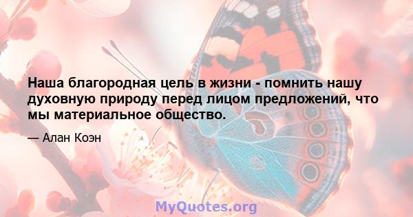 Наша благородная цель в жизни - помнить нашу духовную природу перед лицом предложений, что мы материальное общество.