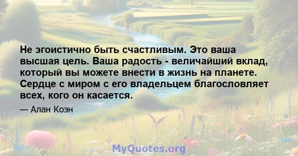 Не эгоистично быть счастливым. Это ваша высшая цель. Ваша радость - величайший вклад, который вы можете внести в жизнь на планете. Сердце с миром с его владельцем благословляет всех, кого он касается.