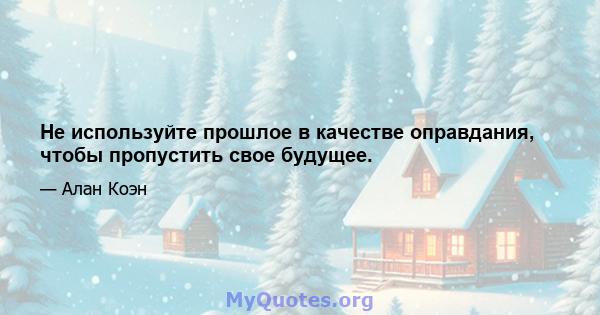 Не используйте прошлое в качестве оправдания, чтобы пропустить свое будущее.