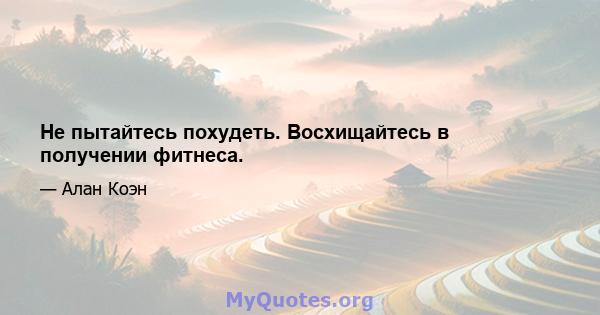 Не пытайтесь похудеть. Восхищайтесь в получении фитнеса.