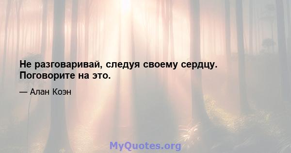 Не разговаривай, следуя своему сердцу. Поговорите на это.