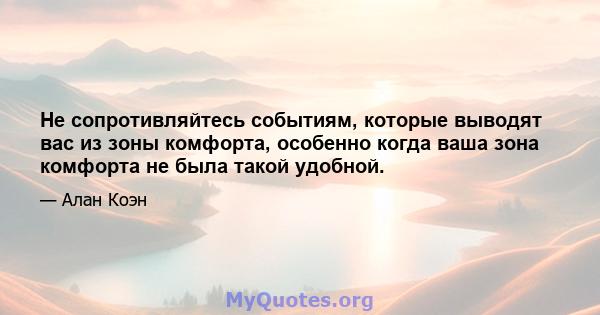 Не сопротивляйтесь событиям, которые выводят вас из зоны комфорта, особенно когда ваша зона комфорта не была такой удобной.