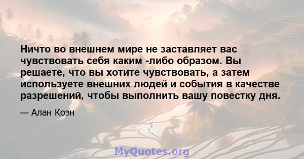 Ничто во внешнем мире не заставляет вас чувствовать себя каким -либо образом. Вы решаете, что вы хотите чувствовать, а затем используете внешних людей и события в качестве разрешений, чтобы выполнить вашу повестку дня.