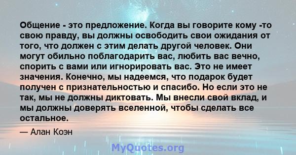 Общение - это предложение. Когда вы говорите кому -то свою правду, вы должны освободить свои ожидания от того, что должен с этим делать другой человек. Они могут обильно поблагодарить вас, любить вас вечно, спорить с