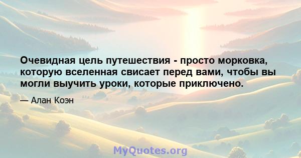 Очевидная цель путешествия - просто морковка, которую вселенная свисает перед вами, чтобы вы могли выучить уроки, которые приключено.