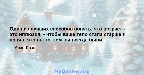 Один из лучших способов понять, что возраст - это иллюзия, - чтобы ваше тело стала старше и понял, что вы то, кем вы всегда были.