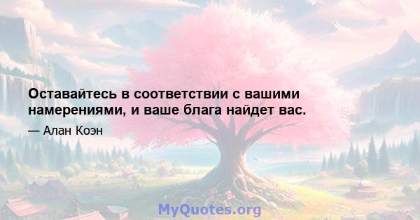 Оставайтесь в соответствии с вашими намерениями, и ваше блага найдет вас.