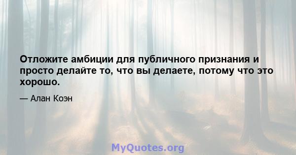 Отложите амбиции для публичного признания и просто делайте то, что вы делаете, потому что это хорошо.