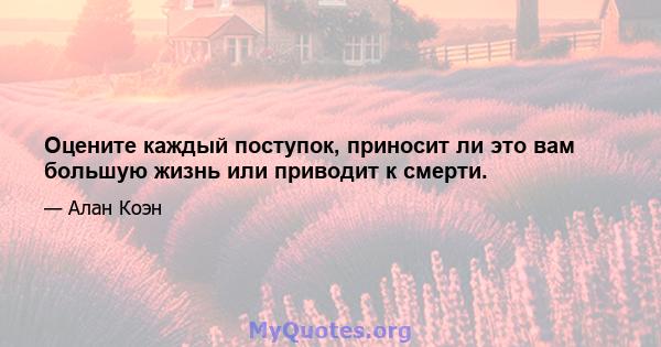 Оцените каждый поступок, приносит ли это вам большую жизнь или приводит к смерти.