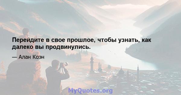 Перейдите в свое прошлое, чтобы узнать, как далеко вы продвинулись.