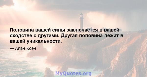 Половина вашей силы заключается в вашей сходстве с другими. Другая половина лежит в вашей уникальности.