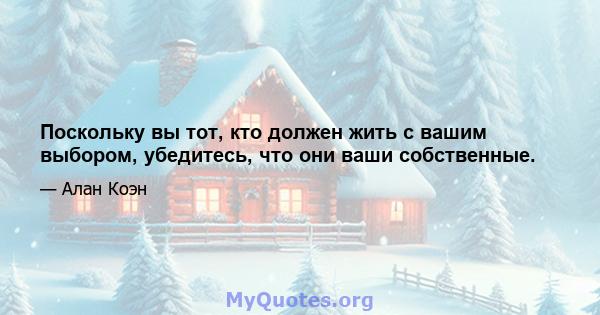 Поскольку вы тот, кто должен жить с вашим выбором, убедитесь, что они ваши собственные.