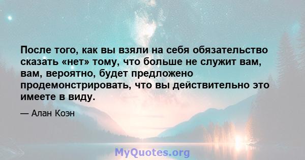 После того, как вы взяли на себя обязательство сказать «нет» тому, что больше не служит вам, вам, вероятно, будет предложено продемонстрировать, что вы действительно это имеете в виду.