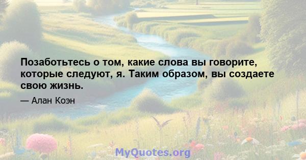 Позаботьтесь о том, какие слова вы говорите, которые следуют, я. Таким образом, вы создаете свою жизнь.