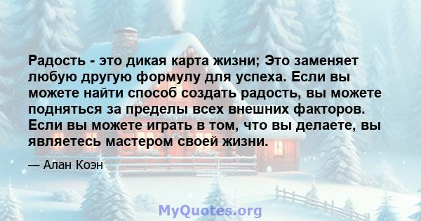 Радость - это дикая карта жизни; Это заменяет любую другую формулу для успеха. Если вы можете найти способ создать радость, вы можете подняться за пределы всех внешних факторов. Если вы можете играть в том, что вы