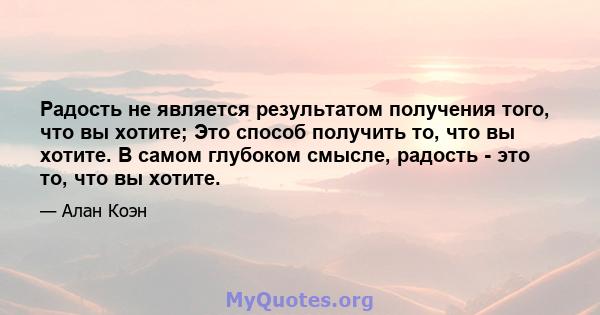 Радость не является результатом получения того, что вы хотите; Это способ получить то, что вы хотите. В самом глубоком смысле, радость - это то, что вы хотите.