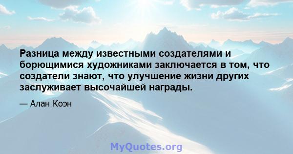 Разница между известными создателями и борющимися художниками заключается в том, что создатели знают, что улучшение жизни других заслуживает высочайшей награды.