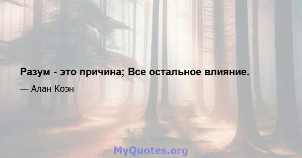 Разум - это причина; Все остальное влияние.