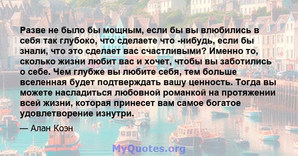 Разве не было бы мощным, если бы вы влюбились в себя так глубоко, что сделаете что -нибудь, если бы знали, что это сделает вас счастливыми? Именно то, сколько жизни любит вас и хочет, чтобы вы заботились о себе. Чем