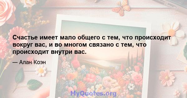 Счастье имеет мало общего с тем, что происходит вокруг вас, и во многом связано с тем, что происходит внутри вас.