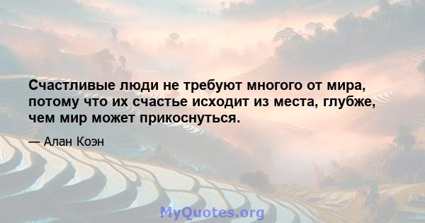 Счастливые люди не требуют многого от мира, потому что их счастье исходит из места, глубже, чем мир может прикоснуться.